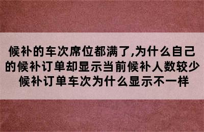 候补的车次席位都满了,为什么自己的候补订单却显示当前候补人数较少 候补订单车次为什么显示不一样